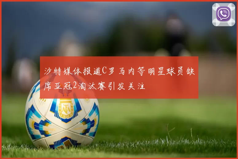 沙特媒体报道C罗马内等明星球员缺席亚冠2淘汰赛引发关注