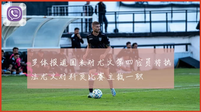 罗体报道国米对尤文第四官员将执法尤文对科莫比赛主裁一职