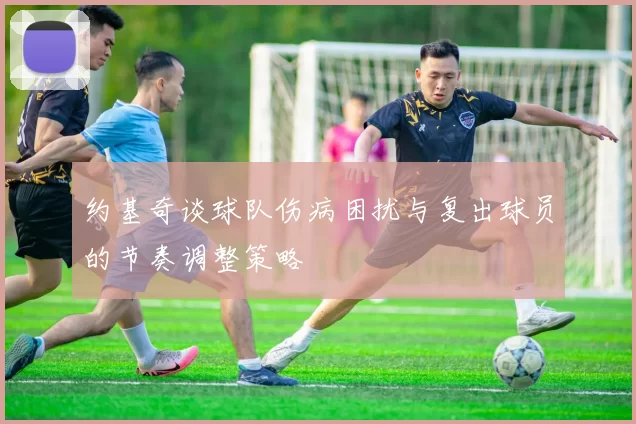 约基奇谈球队伤病困扰与复出球员的节奏调整策略