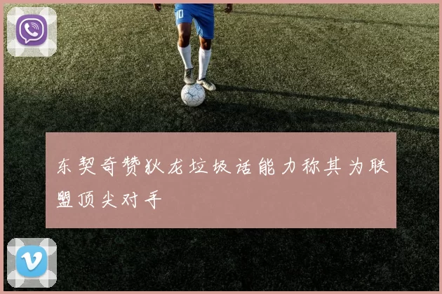 东契奇赞狄龙垃圾话能力称其为联盟顶尖对手
