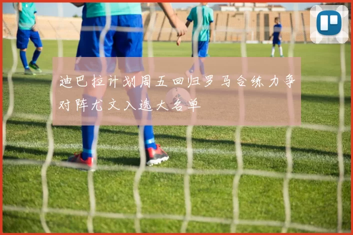 迪巴拉计划周五回归罗马合练力争对阵尤文入选大名单