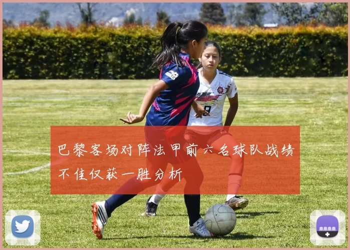 巴黎客场对阵法甲前六名球队战绩不佳仅获一胜分析
