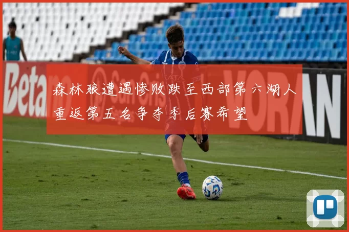 森林狼遭遇惨败跌至西部第六湖人重返第五名争夺季后赛希望