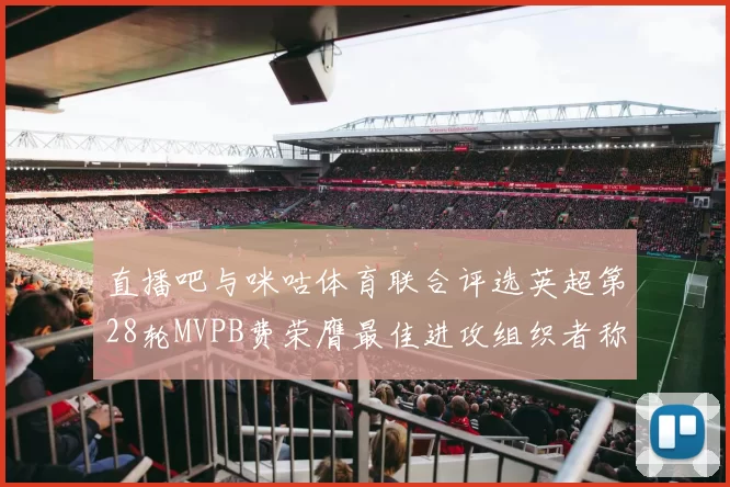 直播吧与咪咕体育联合评选英超第28轮MVPB费荣膺最佳进攻组织者称号