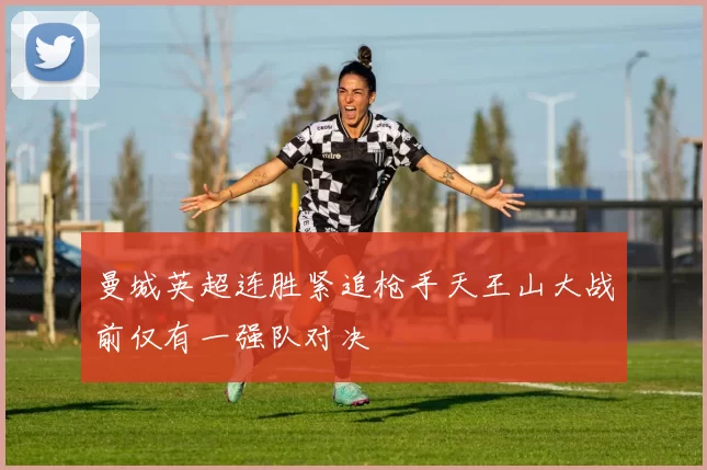 曼城英超连胜紧追枪手天王山大战前仅有一强队对决