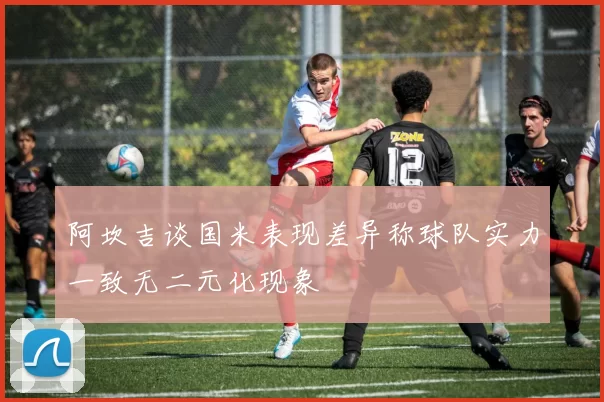 阿坎吉谈国米表现差异称球队实力一致无二元化现象