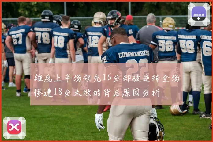 雄鹿上半场领先16分却被逆转全场惨遭18分大败的背后原因分析