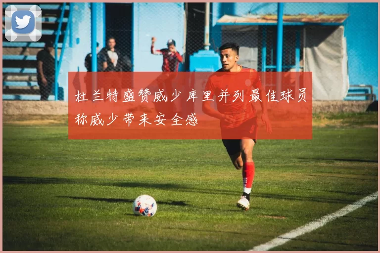 杜兰特盛赞威少库里并列最佳球员称威少带来安全感