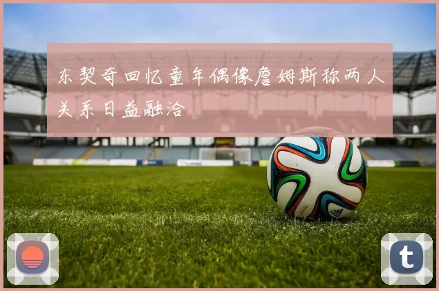 东契奇回忆童年偶像詹姆斯称两人关系日益融洽