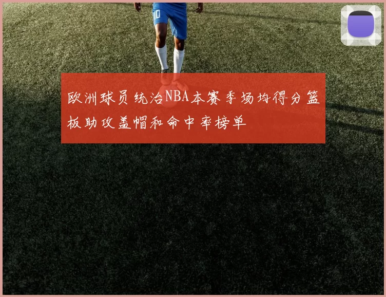 欧洲球员统治NBA本赛季场均得分篮板助攻盖帽和命中率榜单