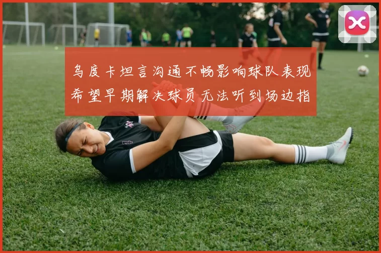 乌度卡坦言沟通不畅影响球队表现希望早期解决球员无法听到场边指令