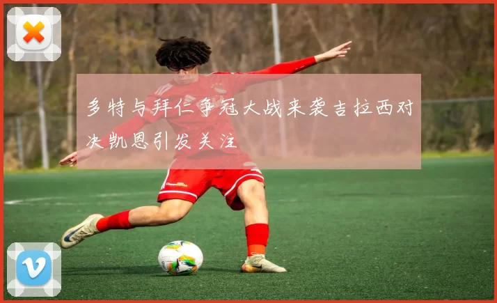 多特与拜仁争冠大战来袭吉拉西对决凯恩引发关注