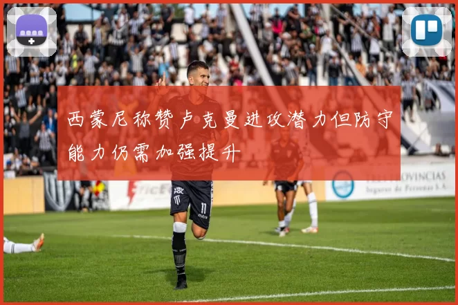 西蒙尼称赞卢克曼进攻潜力但防守能力仍需加强提升