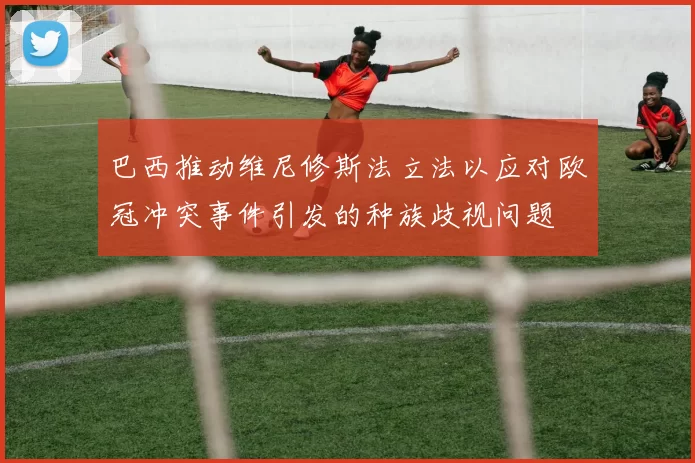 巴西推动维尼修斯法立法以应对欧冠冲突事件引发的种族歧视问题