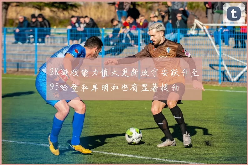 2K游戏能力值大更新坎宁安跃升至95哈登和库明加也有显著提升