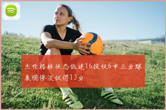 杰伦格林状态低迷16投仅6中三分球表现惨淡仅得13分