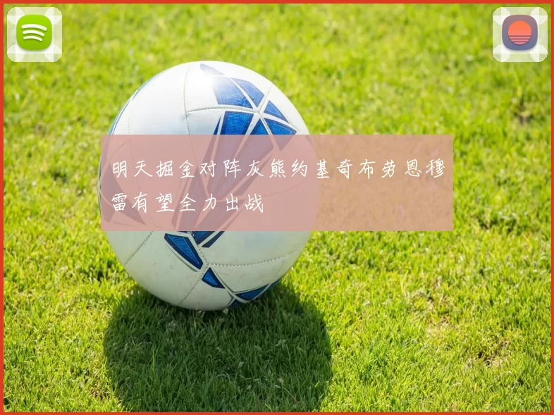 明天掘金对阵灰熊约基奇布劳恩穆雷有望全力出战