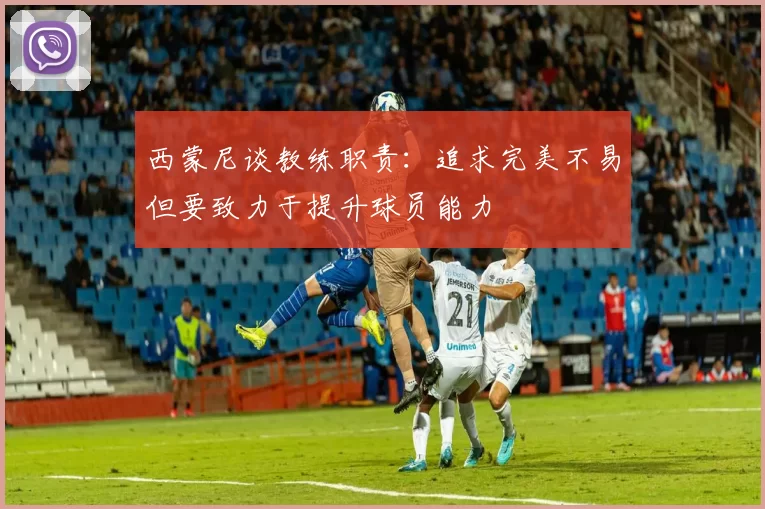 西蒙尼谈教练职责：追求完美不易但要致力于提升球员能力
