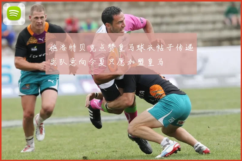 施洛特贝克点赞皇马球衣帖子传递离队意向今夏只愿加盟皇马