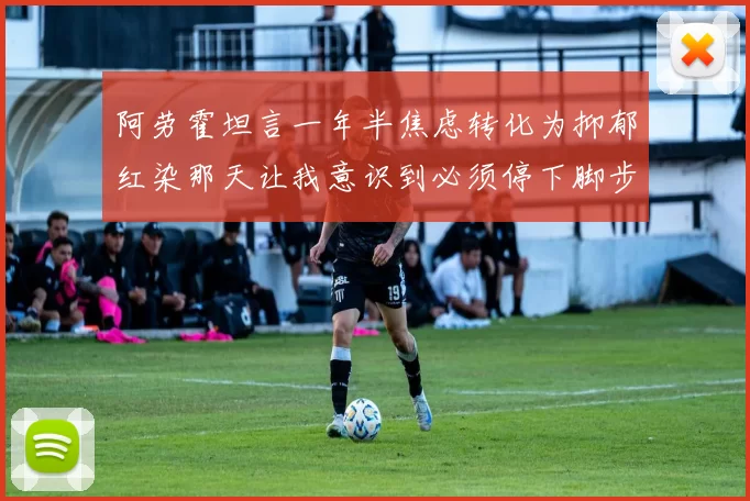 阿劳霍坦言一年半焦虑转化为抑郁红染那天让我意识到必须停下脚步